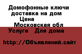 Домофонные ключи, доставка на дом. › Цена ­ 200-500 - Московская обл. Услуги » Для дома   